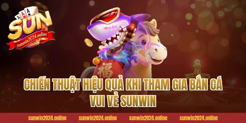 Chiến Thuật Hiệu Quả Khi Tham Gia Bắn Cá Vui Vẻ Sunwin