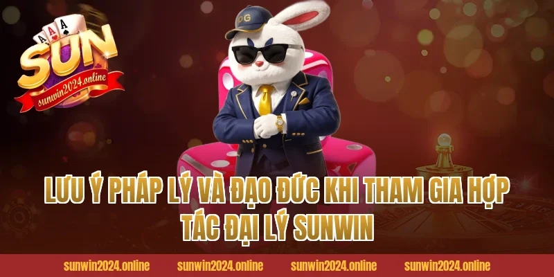 Lưu ý pháp lý và đạo đức khi tham gia hợp tác đại lý Sunwin