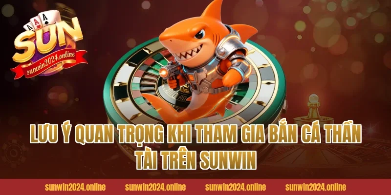 Lưu Ý Quan Trọng Khi Tham Gia Bắn Cá Thần Tài Trên Sunwin