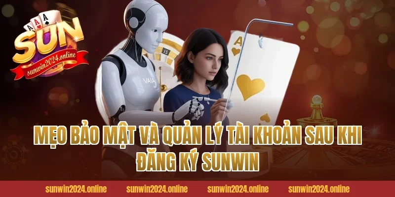 Mẹo bảo mật và quản lý tài khoản sau khi Đăng ký Sunwin