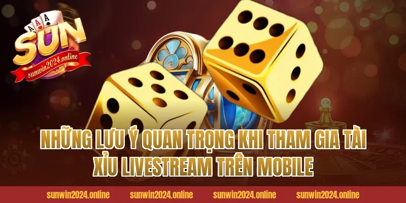 Những Lưu Ý Quan Trọng Khi Tham Gia Tài Xỉu Livestream Trên Mobile